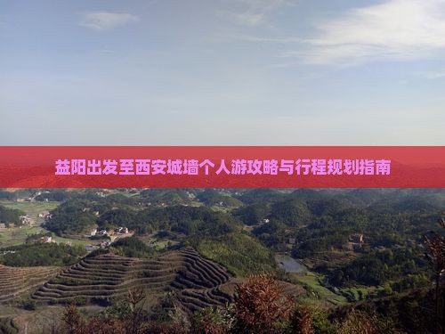 益阳出发至西安城墙个人游攻略与行程规划指南