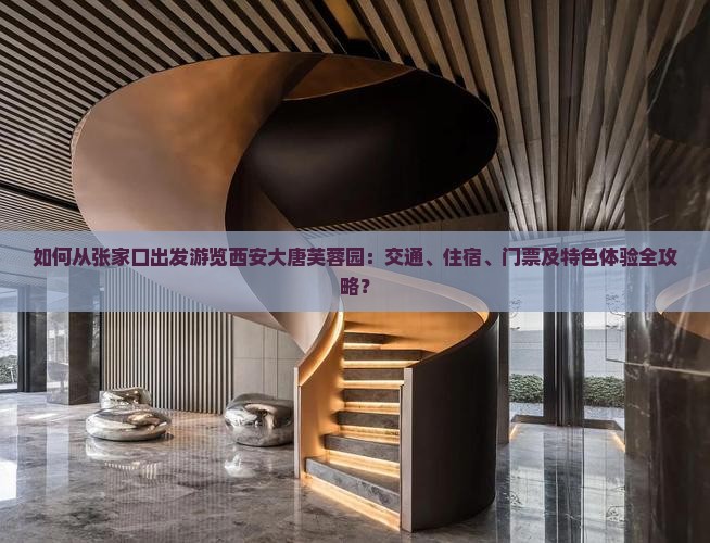 如何从张家口出发游览西安大唐芙蓉园：交通、住宿、门票及特色体验全攻略？