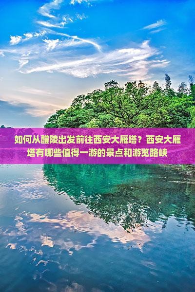 如何从醴陵出发前往西安大雁塔？西安大雁塔有哪些值得一游的景点和游览路峡