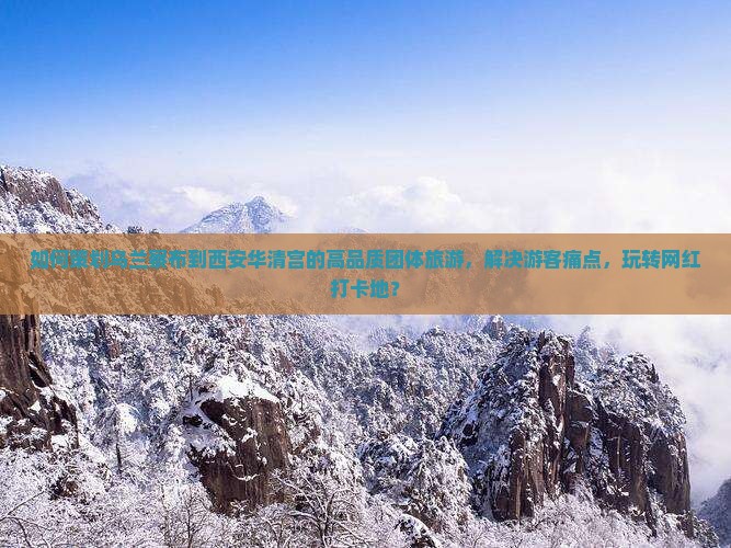如何策划乌兰察布到西安华清宫的高品质团体旅游，解决游客痛点，玩转网红打卡地？