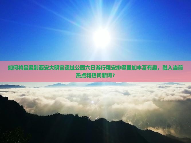 如何将吕梁到西安大明宫遗址公园六日游行程安排得更加丰富有趣，融入当前热点和热词新词？