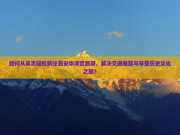 如何从吴忠轻松前往西安华清宫旅游，解决交通难题与享受历史文化之旅？