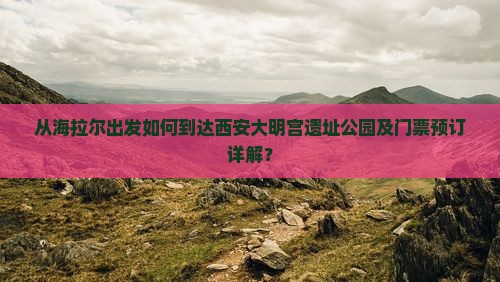 从海拉尔出发如何到达西安大明宫遗址公园及门票预订详解？