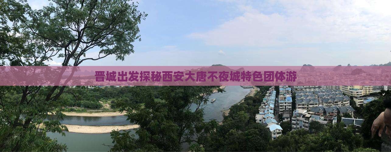 晋城出发探秘西安大唐不夜城特色团体游