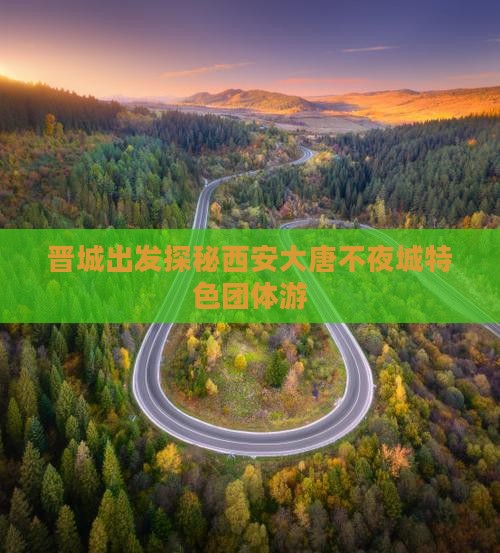 晋城出发探秘西安大唐不夜城特色团体游