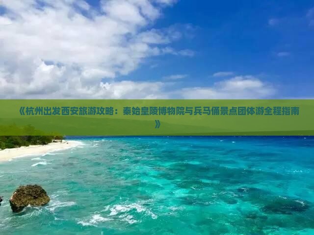 《杭州出发西安旅游攻略：秦始皇陵博物院与兵马俑景点团体游全程指南》