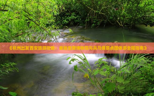 《杭州出发西安旅游攻略：秦始皇陵博物院与兵马俑景点团体游全程指南》