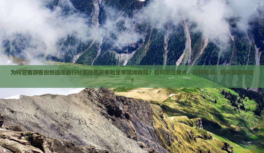 为何甘南游客纷纷选择旅行社前往西安秦始皇帝陵博物院？如何抓住痛点，玩转新词，提升旅游体验？