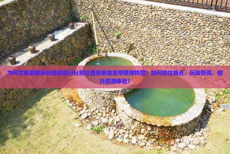 为何甘南游客纷纷选择旅行社前往西安秦始皇帝陵博物院？如何抓住痛点，玩转新词，提升旅游体验？