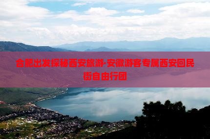 合肥出发探秘西安旅游·安徽游客专属西安回民街自由行团