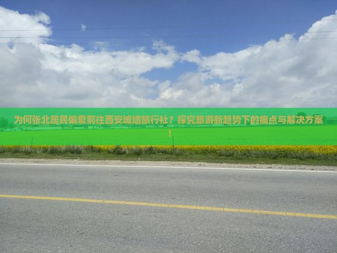 为何张北居民偏爱前往西安城墙旅行社？探究旅游新趋势下的痛点与解决方案！
