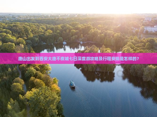 唐山出发到西安大唐不夜城七日深度游攻略及行程安排是怎样的？