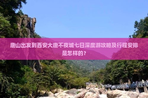 唐山出发到西安大唐不夜城七日深度游攻略及行程安排是怎样的？