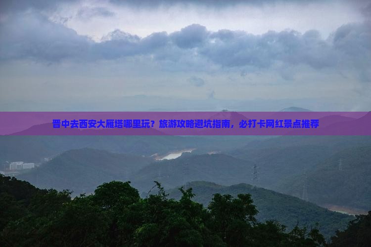 晋中去西安大雁塔哪里玩？旅游攻略避坑指南，必打卡网红景点推荐