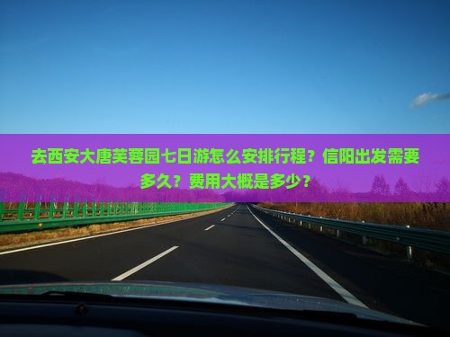 去西安大唐芙蓉园七日游怎么安排行程？信阳出发需要多久？费用大概是多少？