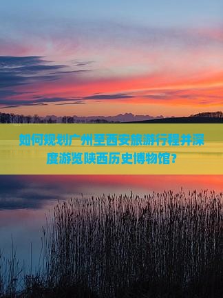 如何规划广州至西安旅游行程并深度游览陕西历史博物馆？
