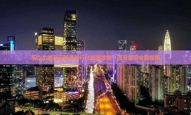 乐山出发西安钟楼旅行社旅游攻略:西安旅游全程指南 乐山出发西安钟楼旅行社旅游攻略:西安旅游全程指南