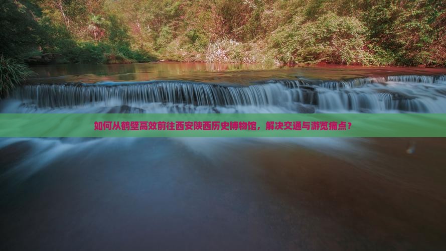 如何从鹤壁高效前往西安陕西历史博物馆，解决交通与游览痛点？