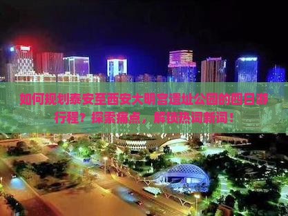 如何规划泰安至西安大明宫遗址公园的四日游行程？探索痛点，解锁热词新词！
