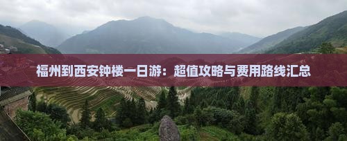 福州到西安钟楼一日游：超值攻略与费用路线汇总