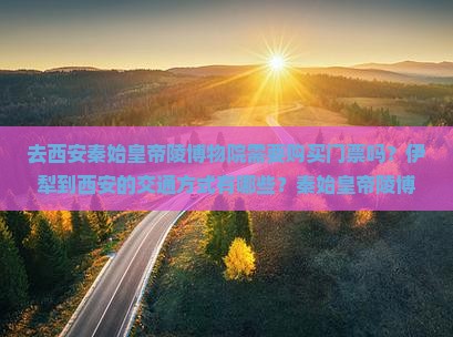 去西安秦始皇帝陵博物院需要购买门票吗？伊犁到西安的交通方式有哪些？秦始皇帝陵博物院开放时间是什么时候？