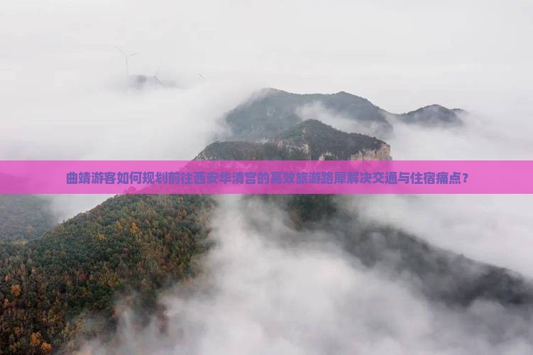 曲靖游客如何规划前往西安华清宫的高效旅游路犀解决交通与住宿痛点？