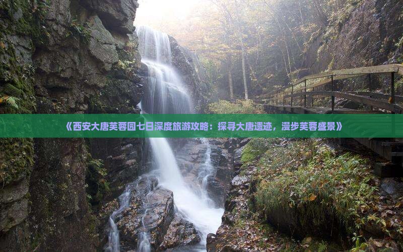 《西安大唐芙蓉园七日深度旅游攻略：探寻大唐遗迹，漫步芙蓉盛景》