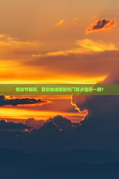 劳动节期间，西安城墙哪些热门景点值得一游？