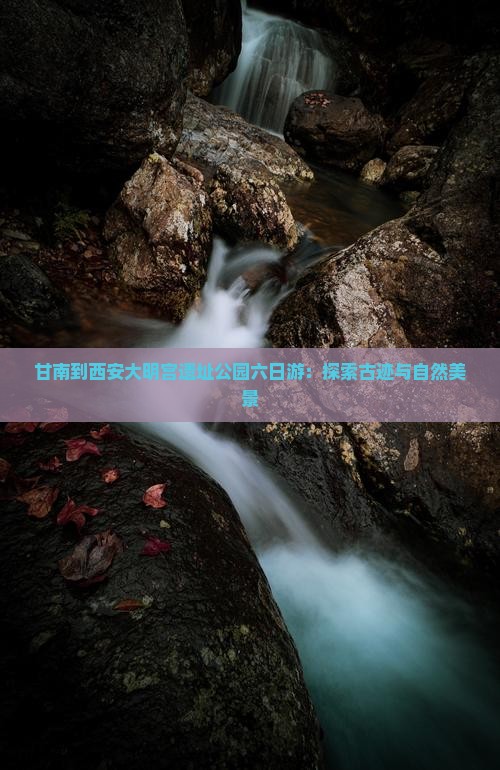 甘南到西安大明宫遗址公园六日游：探索古迹与自然美景