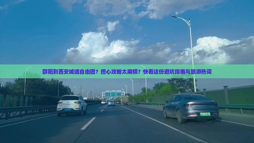 邵阳到西安城墙自由团？担心攻略太麻烦？快看这份避坑指南与旅游热词