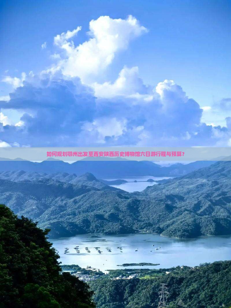 如何规划鄂州出发至西安陕西历史博物馆六日游行程与预算？