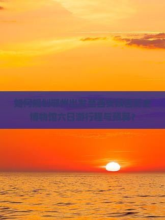 如何规划鄂州出发至西安陕西历史博物馆六日游行程与预算？