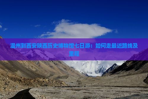 温州到西安陕西历史博物馆七日游：如何走最近路线及里程