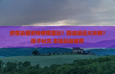 鹤壁去西安钟楼哪里玩？路途遥远太折腾？搭子社交+本地玩咖推荐