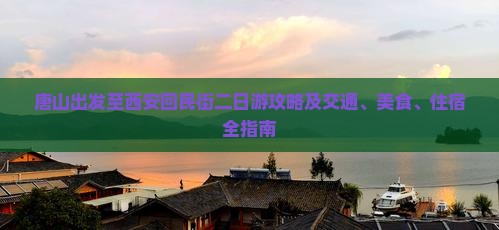 唐山出发至西安回民街二日游攻略及交通、美食、住宿全指南