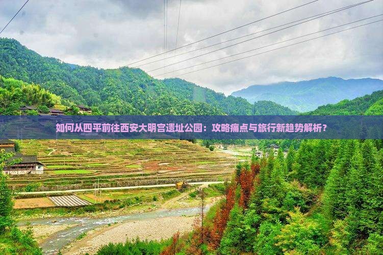 如何从四平前往西安大明宫遗址公园：攻略痛点与旅行新趋势解析？