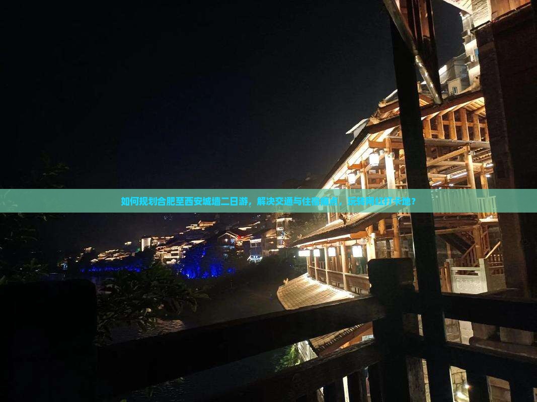 如何规划合肥至西安城墙二日游，解决交通与住宿痛点，玩转网红打卡地？