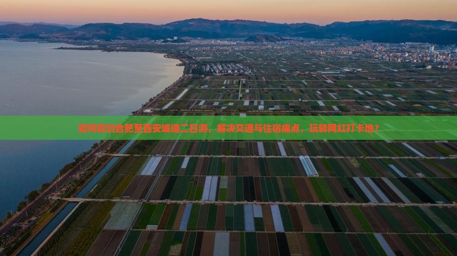 如何规划合肥至西安城墙二日游，解决交通与住宿痛点，玩转网红打卡地？