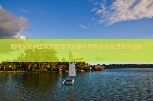 如何从抚州出发游览西安大唐不夜城必去景点及交通指南？