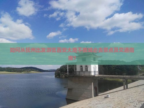 如何从抚州出发游览西安大唐不夜城必去景点及交通指南？