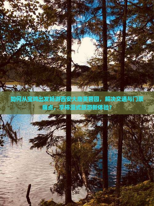 如何从宝鸡出发畅游西安大唐芙蓉园，解决交通与门票痛点，享柿浸式旅游新体验？