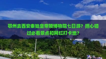 鄂州去西安秦始皇帝陵博物院七日游？担心错过必看景点和网红打卡地？