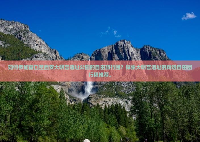 如何参加营口至西安大明宫遗址公园的自由旅行团？探索大明宫遗址的精选自由团行程推荐。