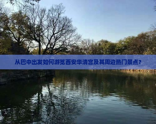 从巴中出发如何游览西安华清宫及其周边热门景点？
