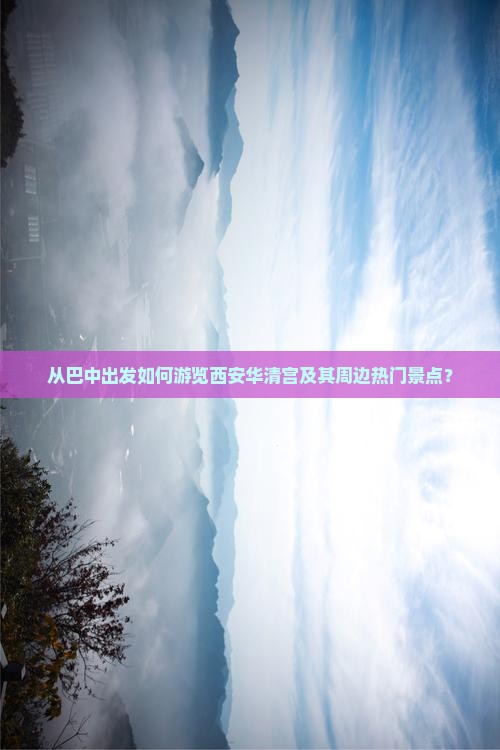 从巴中出发如何游览西安华清宫及其周边热门景点？