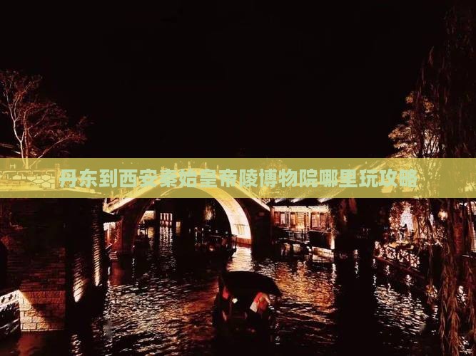 丹东到西安秦始皇帝陵博物院哪里玩攻略