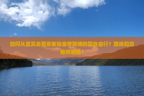如何从宜宾去西安秦始皇帝陵博物院自由行？路线和攻略有哪些？