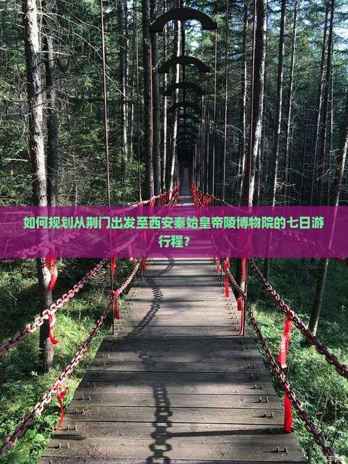 如何规划从荆门出发至西安秦始皇帝陵博物院的七日游行程？