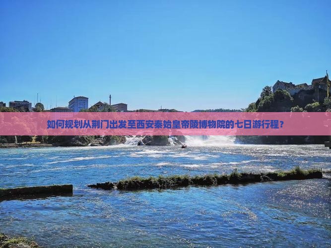 如何规划从荆门出发至西安秦始皇帝陵博物院的七日游行程？