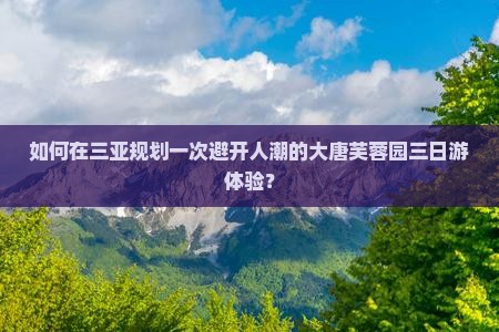 如何在三亚规划一次避开人潮的大唐芙蓉园三日游体验？